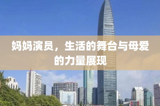 妈妈演员，生活的舞台与母爱的力量展现