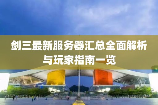 剑三最新服务器汇总全面解析与玩家指南一览