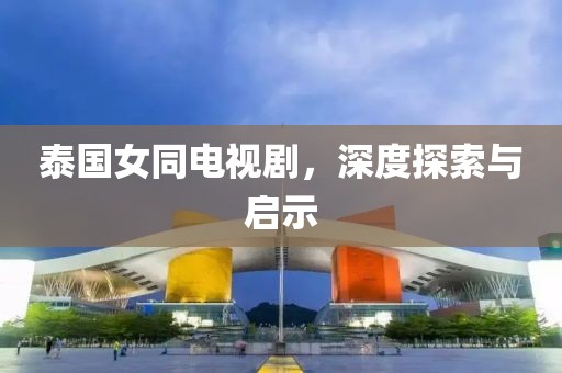 泰国女同电视剧，深度探索与启示