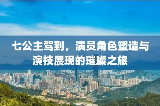 七公主驾到，演员角色塑造与演技展现的璀璨之旅