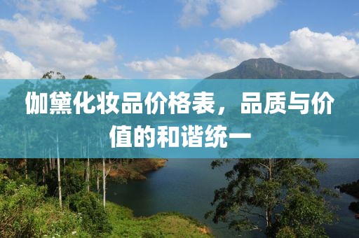 伽黛化妆品价格表，品质与价值的和谐统一
