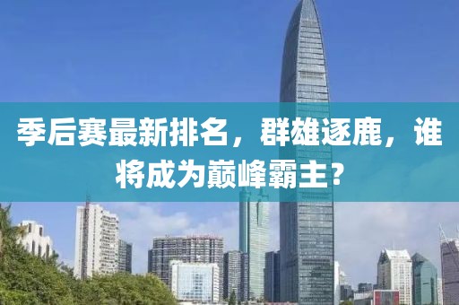 季后赛最新排名，群雄逐鹿，谁将成为巅峰霸主？
