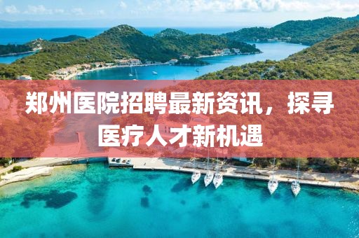 郑州医院招聘最新资讯，探寻医疗人才新机遇