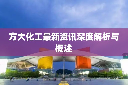 方大化工最新资讯深度解析与概述