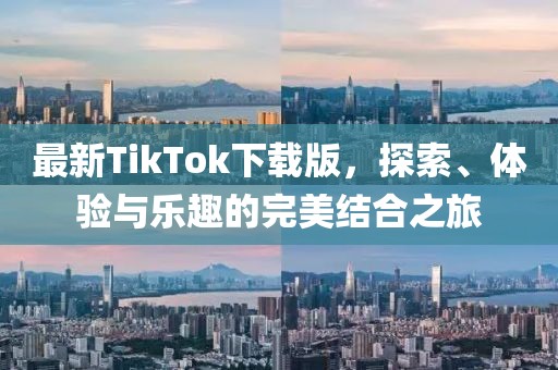 最新TikTok下载版，探索、体验与乐趣的完美结合之旅