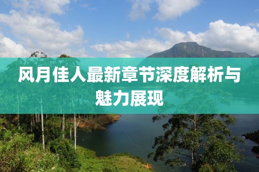 风月佳人最新章节深度解析与魅力展现