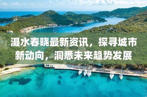 滠水春晓最新资讯，探寻城市新动向，洞悉未来趋势发展