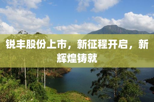 锐丰股份上市，新征程开启，新辉煌铸就
