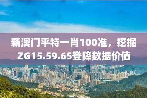 新澳门平特一肖100准，挖掘ZG15.59.65登降数据价值