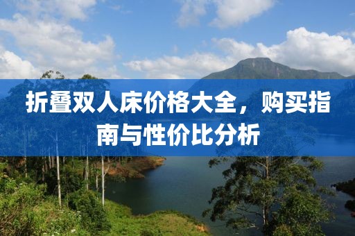 折叠双人床价格大全，购买指南与性价比分析