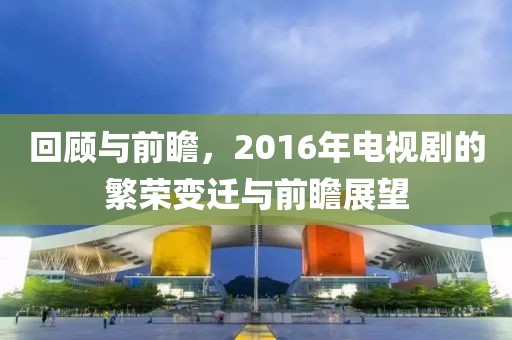 回顾与前瞻，2016年电视剧的繁荣变迁与前瞻展望