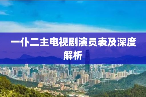 一仆二主电视剧演员表及深度解析