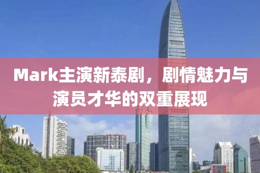 Mark主演新泰剧，剧情魅力与演员才华的双重展现