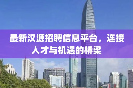 最新汉源招聘信息平台，连接人才与机遇的桥梁