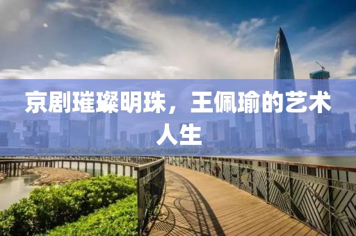 京剧璀璨明珠，王佩瑜的艺术人生