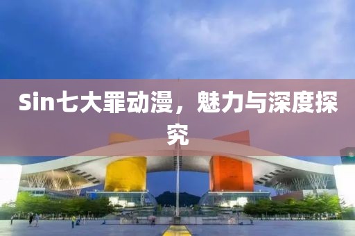 Sin七大罪动漫，魅力与深度探究