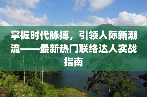 掌握时代脉搏，引领人际新潮流——最新热门联络达人实战指南