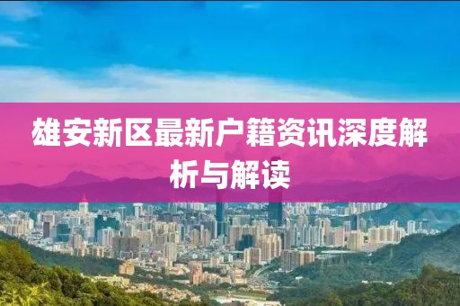 雄安新区最新户籍资讯深度解析与解读