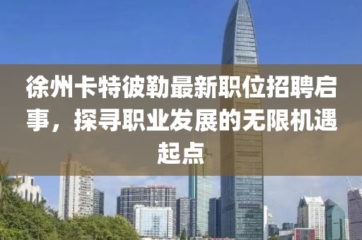 徐州卡特彼勒最新职位招聘启事，探寻职业发展的无限机遇起点