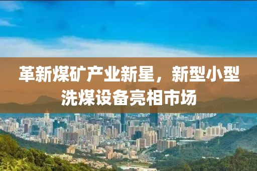 革新煤矿产业新星，新型小型洗煤设备亮相市场
