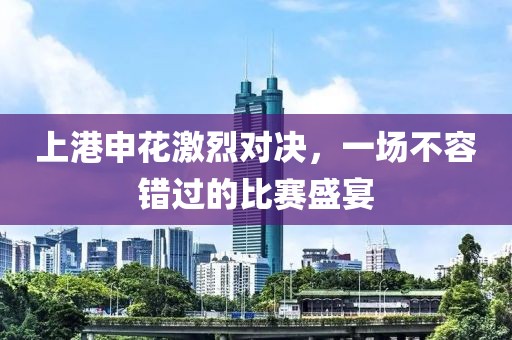 上港申花激烈对决，一场不容错过的比赛盛宴