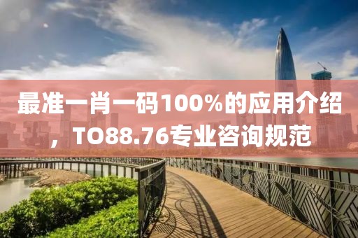 最准一肖一码100%的应用介绍，TO88.76专业咨询规范
