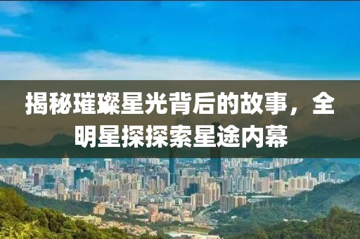 揭秘璀璨星光背后的故事，全明星探探索星途内幕