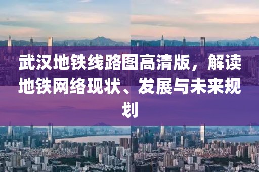 武汉地铁线路图高清版，解读地铁网络现状、发展与未来规划
