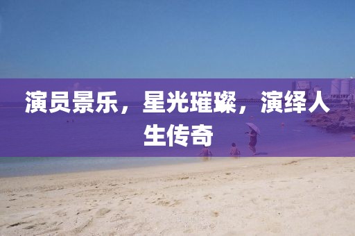 演员景乐，星光璀璨，演绎人生传奇