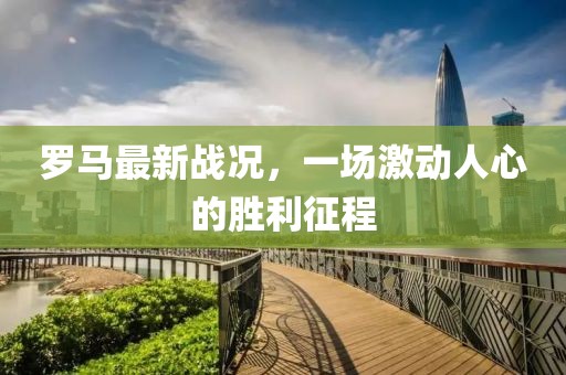 罗马最新战况，一场激动人心的胜利征程
