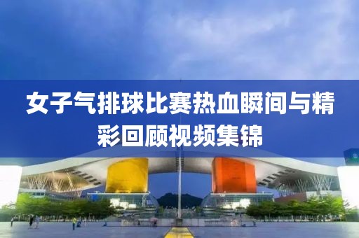 女子气排球比赛热血瞬间与精彩回顾视频集锦
