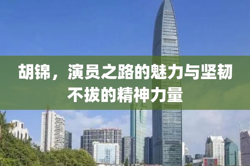 胡锦，演员之路的魅力与坚韧不拔的精神力量
