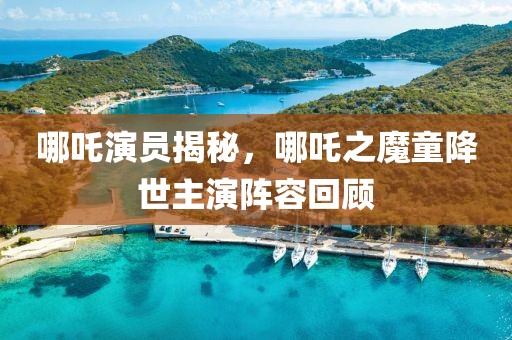 哪吒演员揭秘，哪吒之魔童降世主演阵容回顾