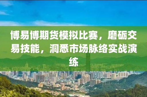 博易博期货模拟比赛，磨砺交易技能，洞悉市场脉络实战演练