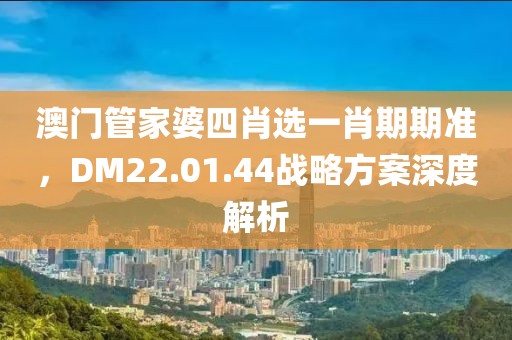 澳门管家婆四肖选一肖期期准，DM22.01.44战略方案深度解析