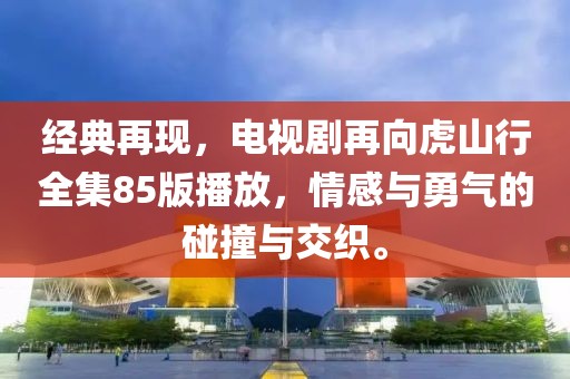 经典再现，电视剧再向虎山行全集85版播放，情感与勇气的碰撞与交织。