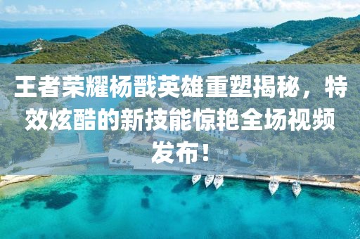 王者荣耀杨戬英雄重塑揭秘，特效炫酷的新技能惊艳全场视频发布！
