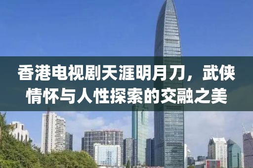 香港电视剧天涯明月刀，武侠情怀与人性探索的交融之美
