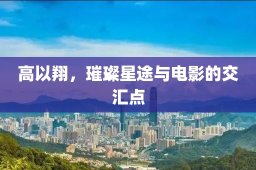 高以翔，璀璨星途与电影的交汇点