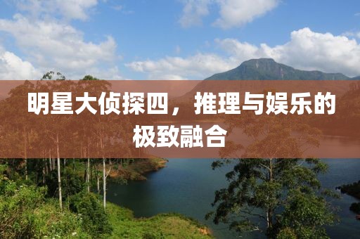 明星大侦探四，推理与娱乐的极致融合