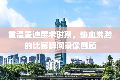 重温麦迪魔术时期，热血沸腾的比赛瞬间录像回顾