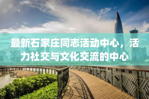 最新石家庄同志活动中心，活力社交与文化交流的中心