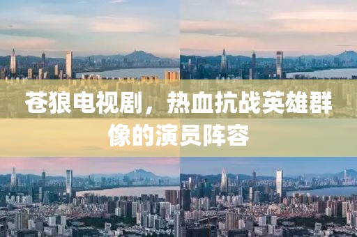 苍狼电视剧，热血抗战英雄群像的演员阵容