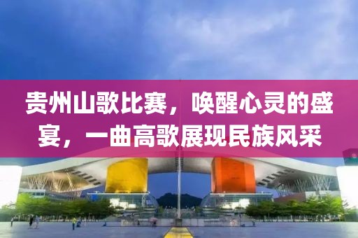 贵州山歌比赛，唤醒心灵的盛宴，一曲高歌展现民族风采