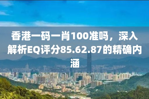 香港一码一肖100准吗，深入解析EQ评分85.62.87的精确内涵
