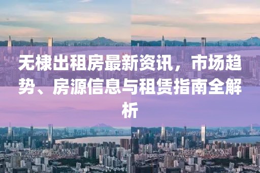 无棣出租房最新资讯，市场趋势、房源信息与租赁指南全解析