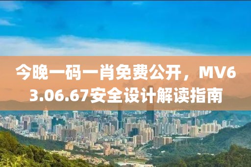 今晚一码一肖免费公开，MV63.06.67安全设计解读指南