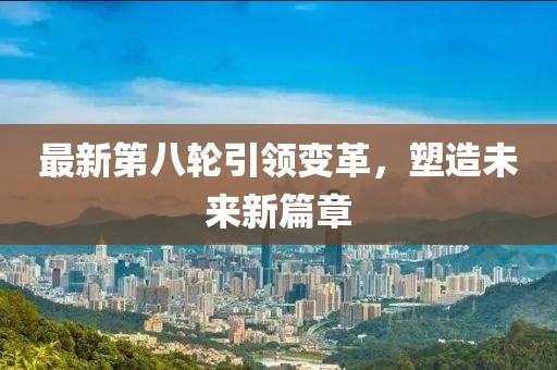 最新第八轮引领变革，塑造未来新篇章