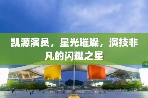 凯源演员，星光璀璨，演技非凡的闪耀之星