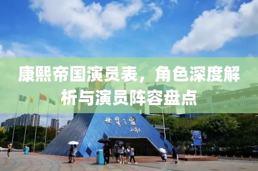 康熙帝国演员表，角色深度解析与演员阵容盘点